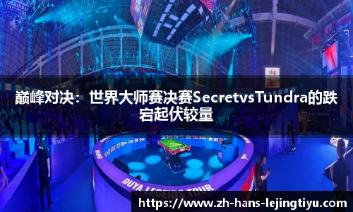 巅峰对决：世界大师赛决赛SecretvsTundra的跌宕起伏较量